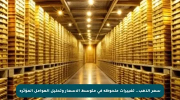 سعر الذهب.. تغييرات ملحوظة في متوسط الأسعار وتحليل العوامل المؤثرة